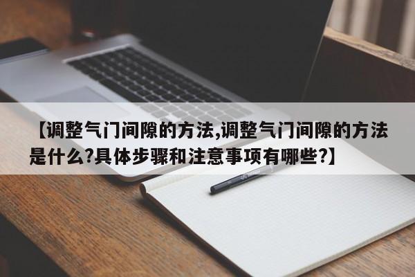 【调整气门间隙的方法,调整气门间隙的方法是什么?具体步骤和注意事项有哪些?】