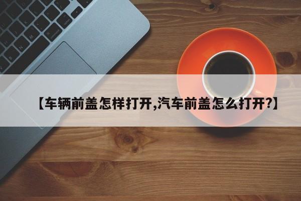 【车辆前盖怎样打开,汽车前盖怎么打开?】
