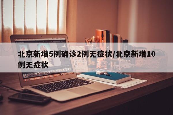 北京新增5例确诊2例无症状/北京新增10例无症状