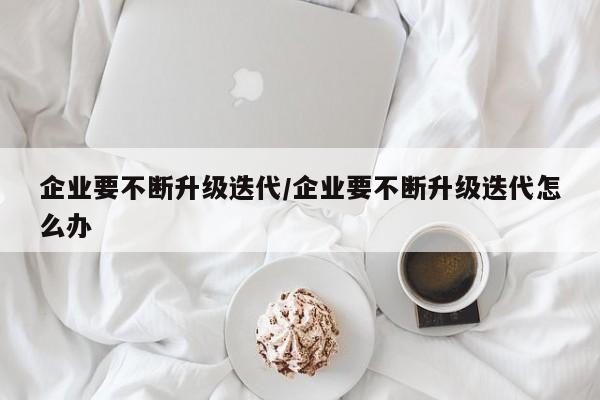 企业要不断升级迭代/企业要不断升级迭代怎么办