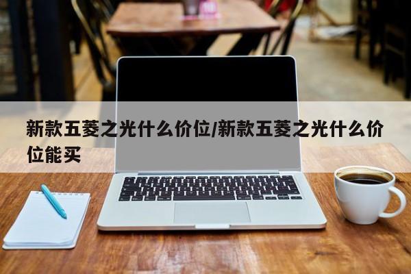 新款五菱之光什么价位/新款五菱之光什么价位能买