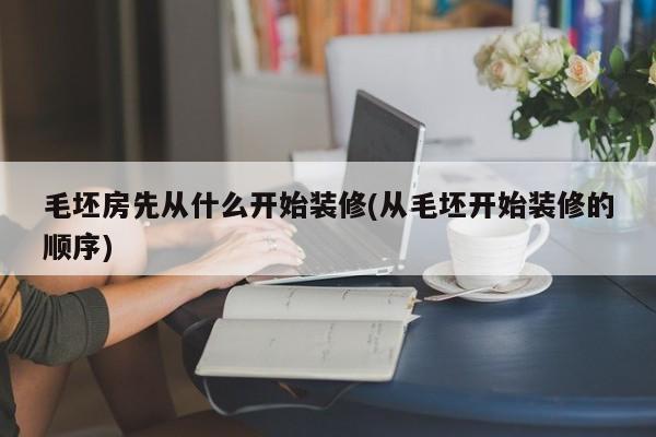 毛坯房先从什么开始装修(从毛坯开始装修的顺序)