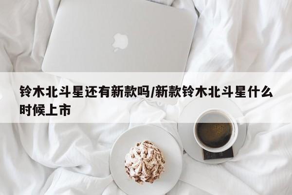 铃木北斗星还有新款吗/新款铃木北斗星什么时候上市