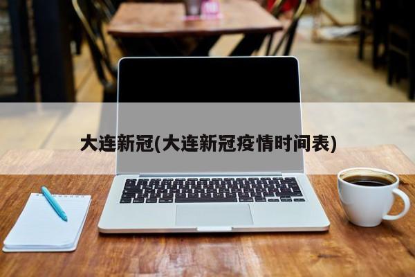 大连新冠(大连新冠疫情时间表)