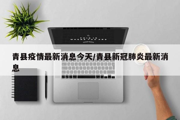 青县疫情最新消息今天/青县新冠肺炎最新消息