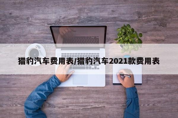 猎豹汽车费用表/猎豹汽车2021款费用表