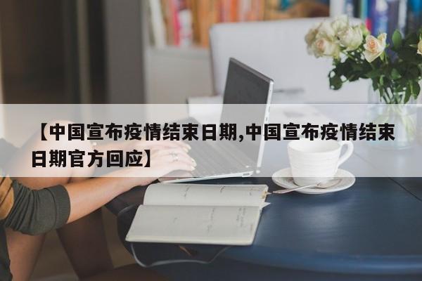 【中国宣布疫情结束日期,中国宣布疫情结束日期官方回应】
