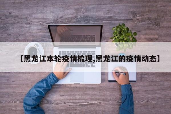 【黑龙江本轮疫情梳理,黑龙江的疫情动态】