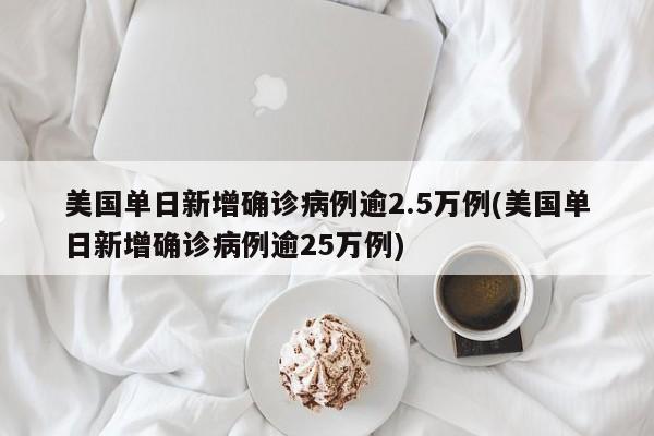 美国单日新增确诊病例逾2.5万例(美国单日新增确诊病例逾25万例)