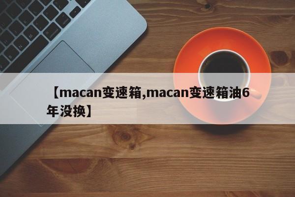 【macan变速箱,macan变速箱油6年没换】