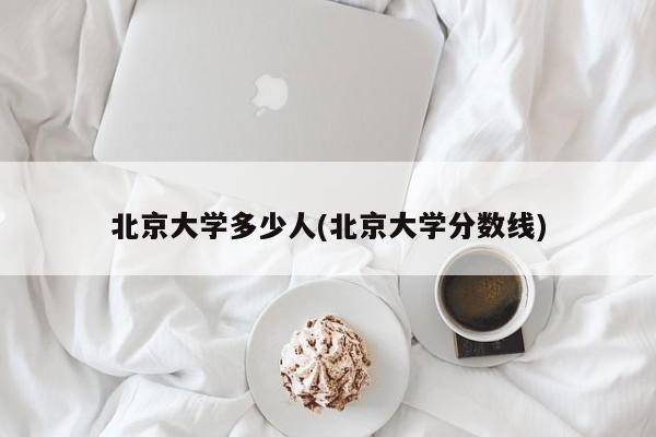 北京大学多少人(北京大学分数线)